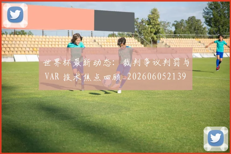 世界杯最新动态：裁判争议判罚与 VAR 技术焦点回顾_20260605213918