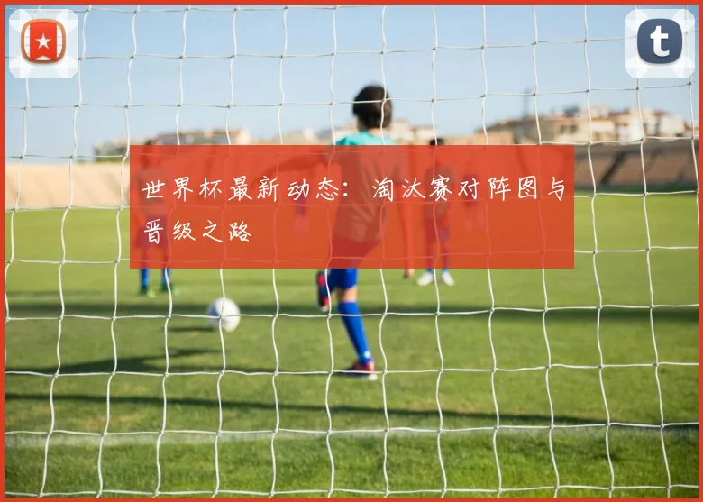 世界杯最新动态:淘汰赛对阵图与晋级之路