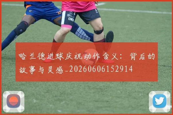 哈兰德进球庆祝动作含义：背后的故事与灵感_20260606152914