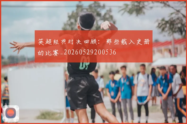 英超经典对决回顾：那些载入史册的比赛_20260529200536