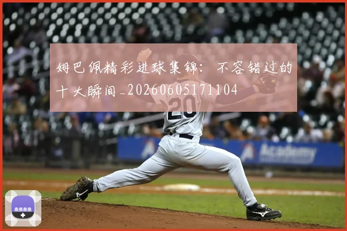 姆巴佩精彩进球集锦：不容错过的十大瞬间_20260605171104