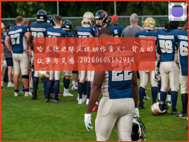 哈兰德进球庆祝动作含义：背后的故事与灵感_20260606152914