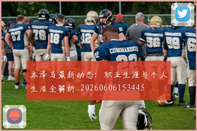 本泽马最新动态：职业生涯与个人生活全解析_20260606153445