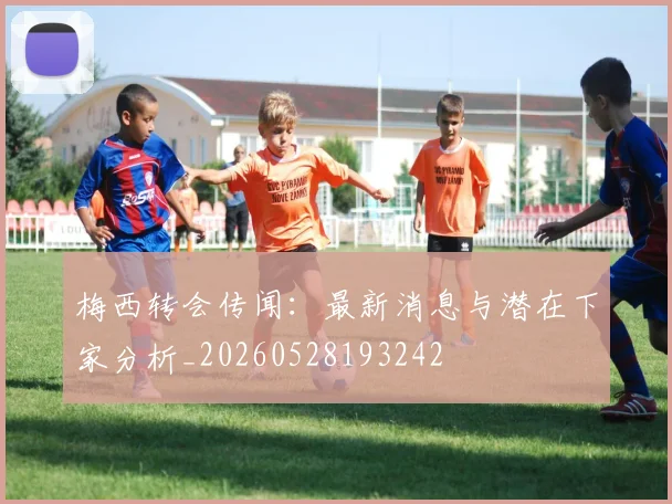梅西转会传闻:最新消息与潜在下家分析_20260528193242