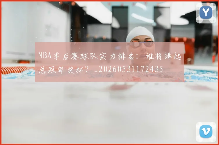 NBA季后赛球队实力排名：谁将捧起总冠军奖杯？_20260531172435
