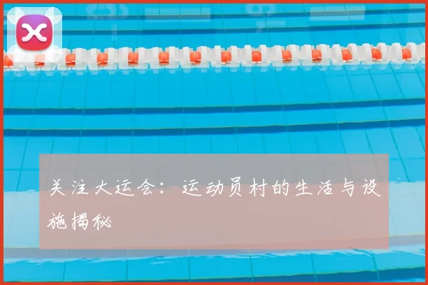 关注大运会：运动员村的生活与设施揭秘