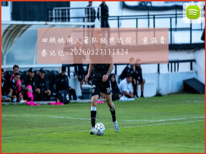回顾姚明火箭队经典战役,重温青春记忆_20260527111824