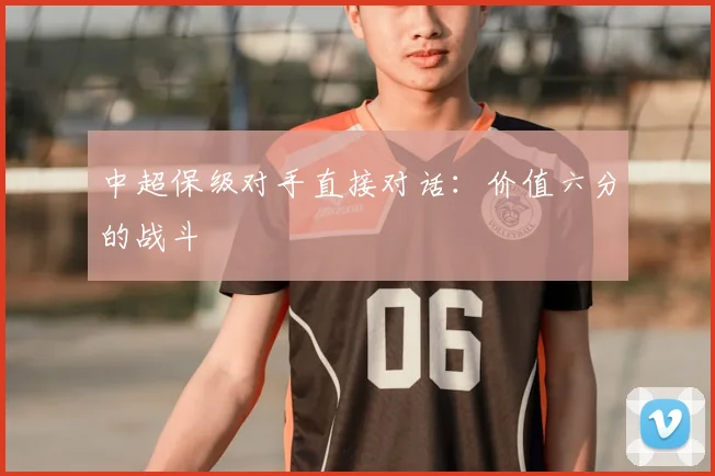 中超保级对手直接对话：价值六分的战斗