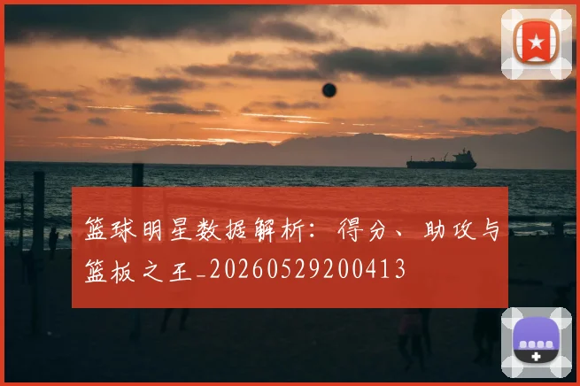 篮球明星数据解析:得分、助攻与篮板之王_20260529200413