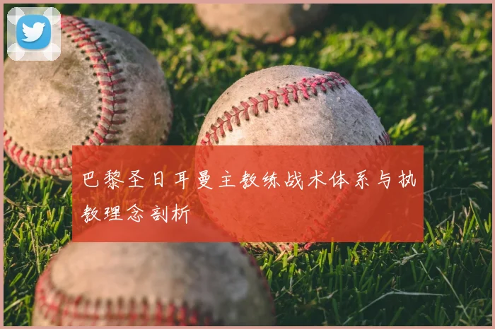 巴黎圣日耳曼主教练战术体系与执教理念剖析