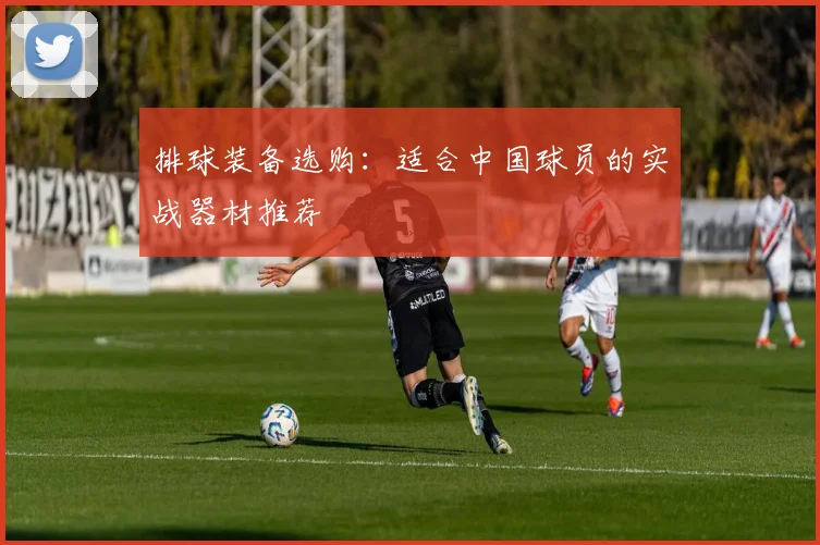 排球装备选购：适合中国球员的实战器材推荐