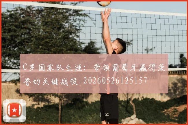 C罗国家队生涯:带领葡萄牙赢得荣誉的关键战役_20260526125157