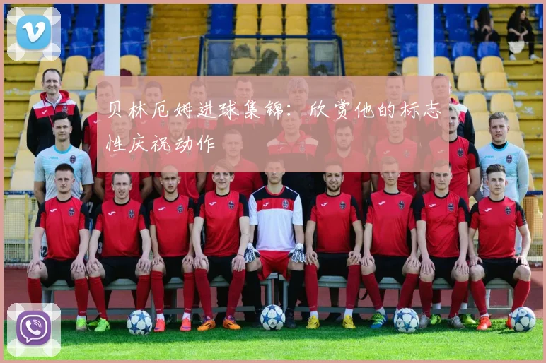 贝林厄姆进球集锦：欣赏他的标志性庆祝动作