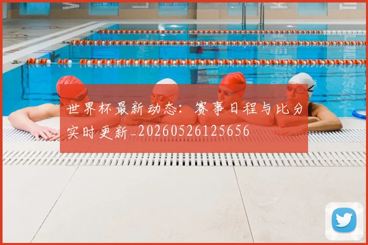 世界杯最新动态：赛事日程与比分实时更新_20260526125656