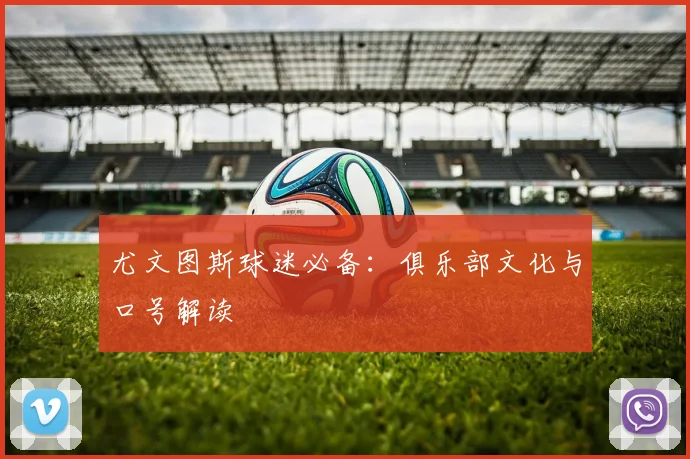 尤文图斯球迷必备：俱乐部文化与口号解读