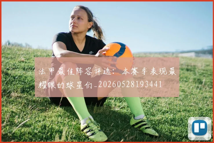 法甲最佳阵容评选:本赛季表现最耀眼的球星们_20260528193441