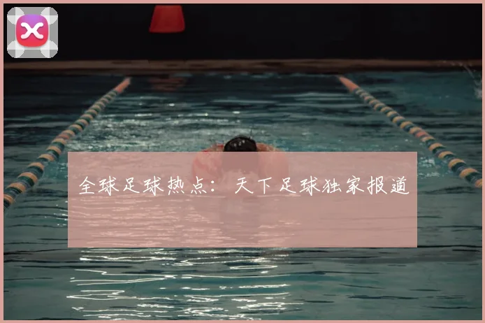 全球足球热点：天下足球独家报道