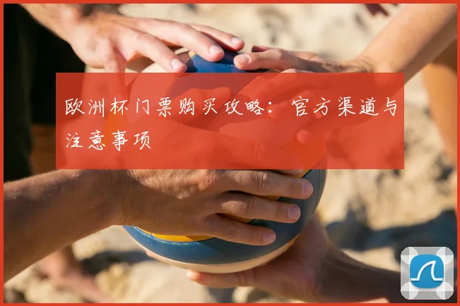 欧洲杯门票购买攻略：官方渠道与注意事项