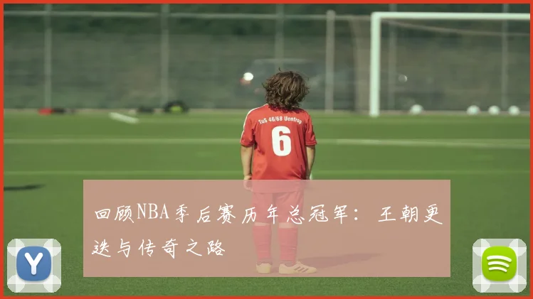 回顾NBA季后赛历年总冠军：王朝更迭与传奇之路