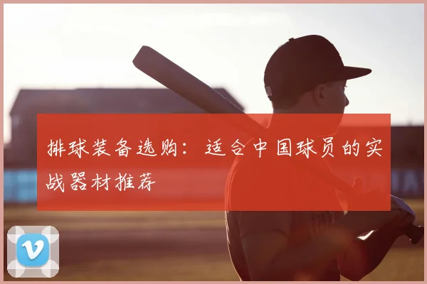 排球装备选购:适合中国球员的实战器材推荐