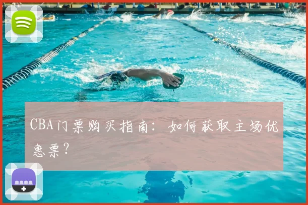CBA门票购买指南:如何获取主场优惠票?
