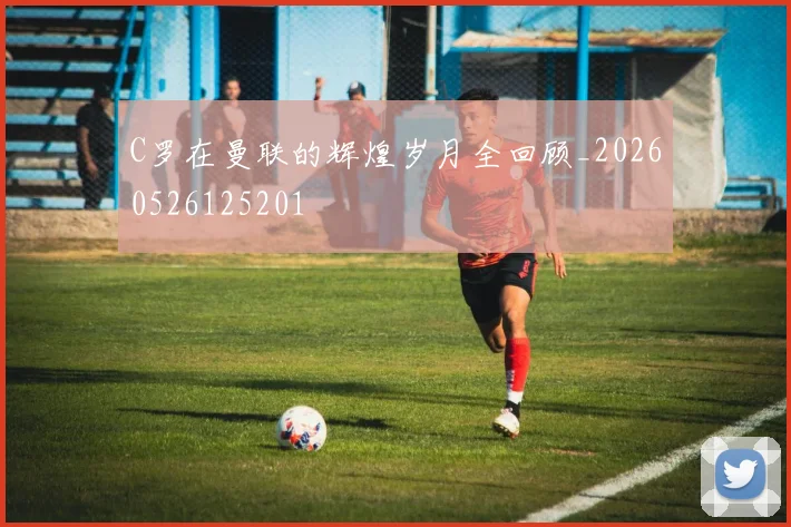 C罗在曼联的辉煌岁月全回顾_20260526125201