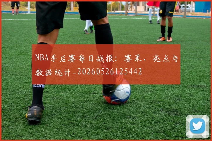 NBA季后赛每日战报:赛果、亮点与数据统计_20260526125442