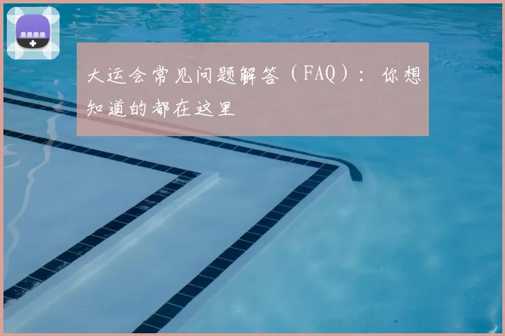 大运会常见问题解答(FAQ):你想知道的都在这里