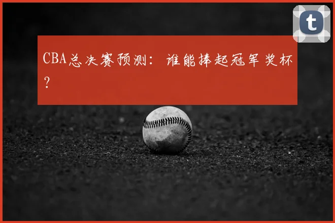 CBA总决赛预测:谁能捧起冠军奖杯?