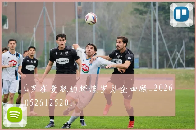 C罗在曼联的辉煌岁月全回顾_20260526125201