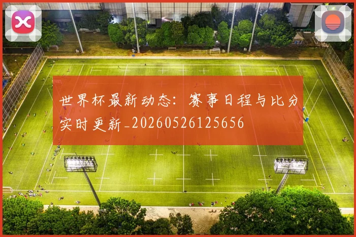 世界杯最新动态：赛事日程与比分实时更新_20260526125656