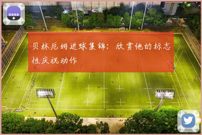 贝林厄姆进球集锦：欣赏他的标志性庆祝动作