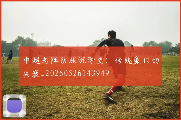 中超老牌劲旅沉浮史：传统豪门的兴衰_20260526143949