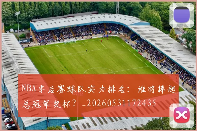 NBA季后赛球队实力排名：谁将捧起总冠军奖杯？_20260531172435