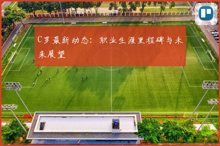 C罗最新动态:职业生涯里程碑与未来展望