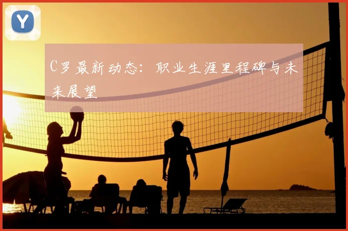C罗最新动态:职业生涯里程碑与未来展望