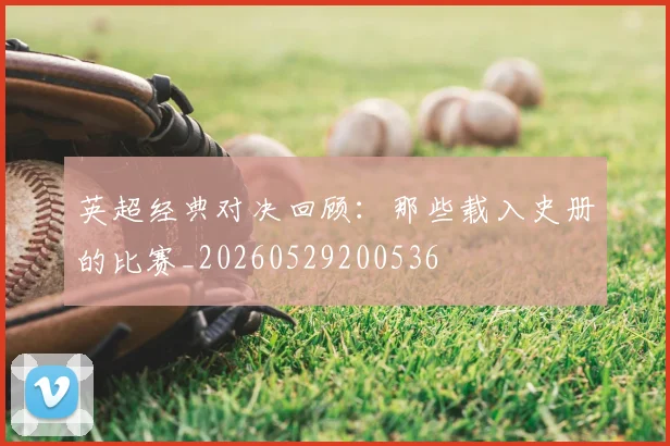 英超经典对决回顾:那些载入史册的比赛_20260529200536