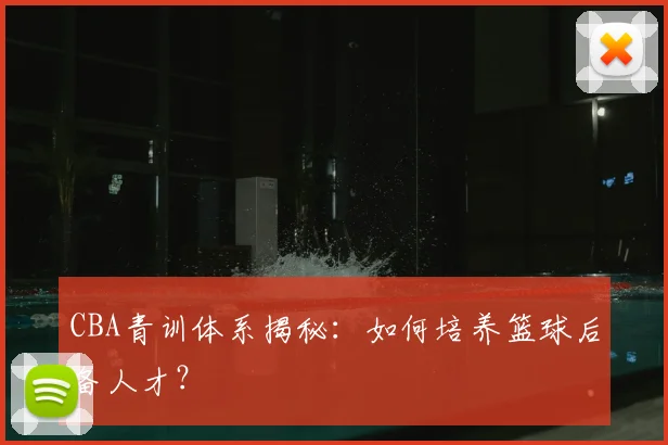 CBA青训体系揭秘:如何培养篮球后备人才?