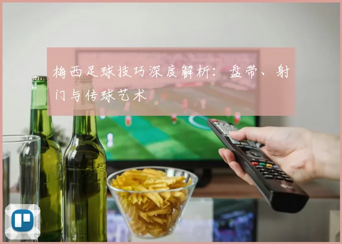 梅西足球技巧深度解析：盘带、射门与传球艺术