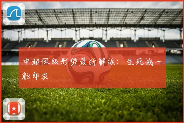 中超保级形势最新解读：生死战一触即发