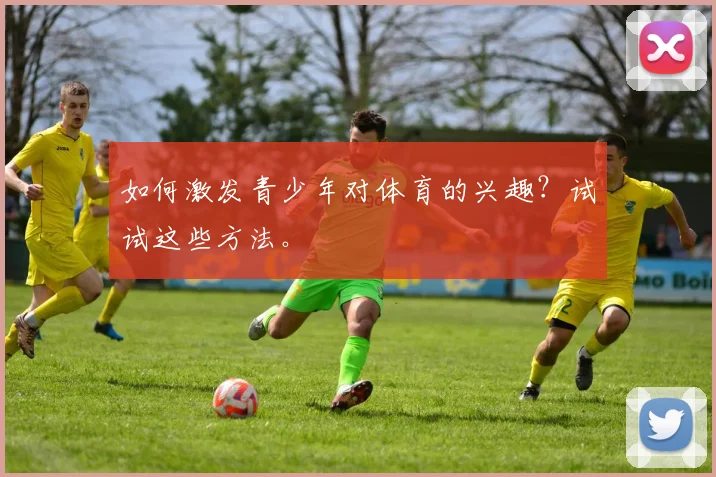如何激发青少年对体育的兴趣?试试这些方法。