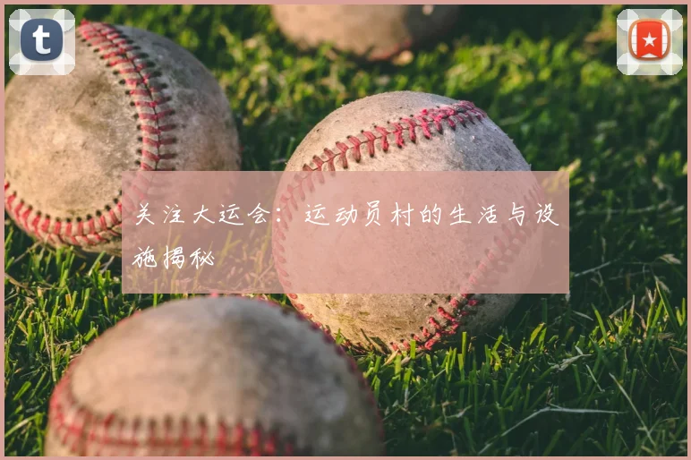 关注大运会:运动员村的生活与设施揭秘
