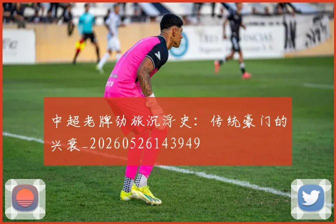 中超老牌劲旅沉浮史：传统豪门的兴衰_20260526143949