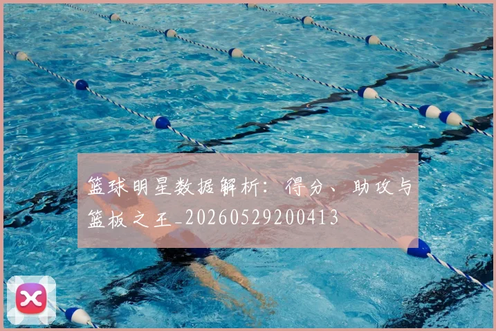 篮球明星数据解析:得分、助攻与篮板之王_20260529200413