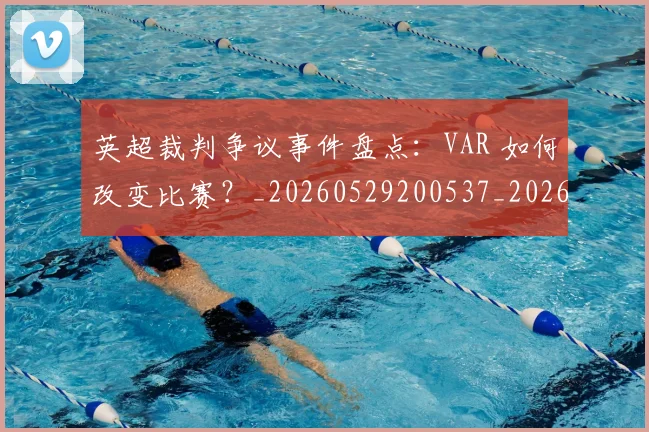 英超裁判争议事件盘点:VAR 如何改变比赛?_20260529200537_20260702174425