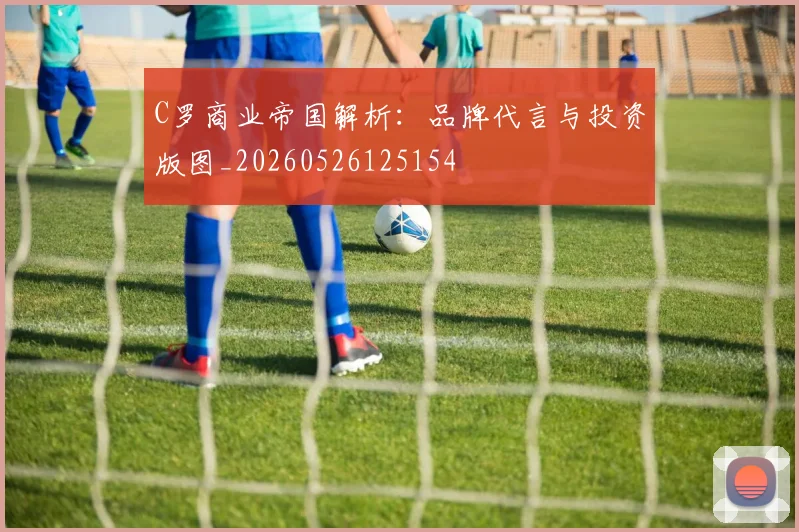 C罗商业帝国解析：品牌代言与投资版图_20260526125154