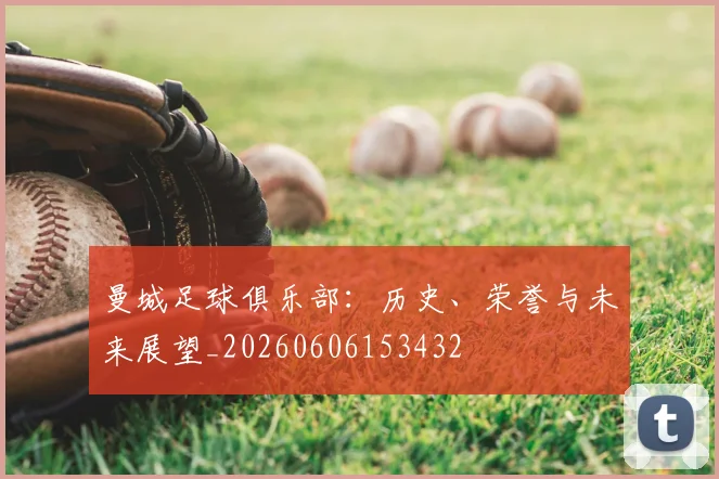曼城足球俱乐部:历史、荣誉与未来展望_20260606153432