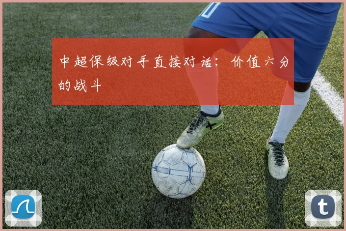 中超保级对手直接对话:价值六分的战斗