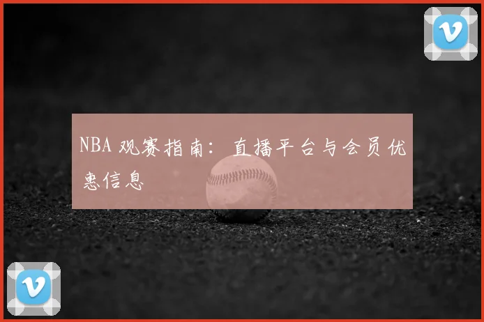 NBA 观赛指南:直播平台与会员优惠信息