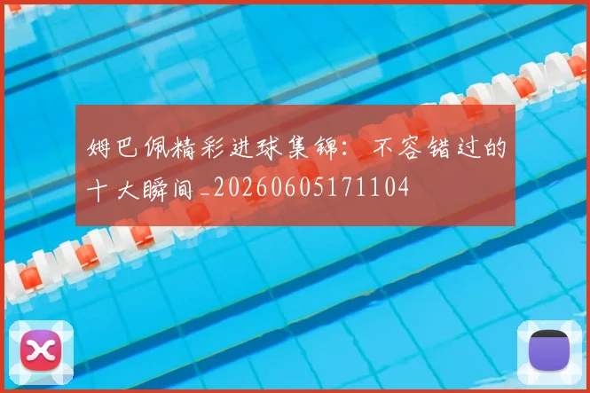 姆巴佩精彩进球集锦:不容错过的十大瞬间_20260605171104